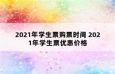 2021年学生票购票时间 2021年学生票优惠价格